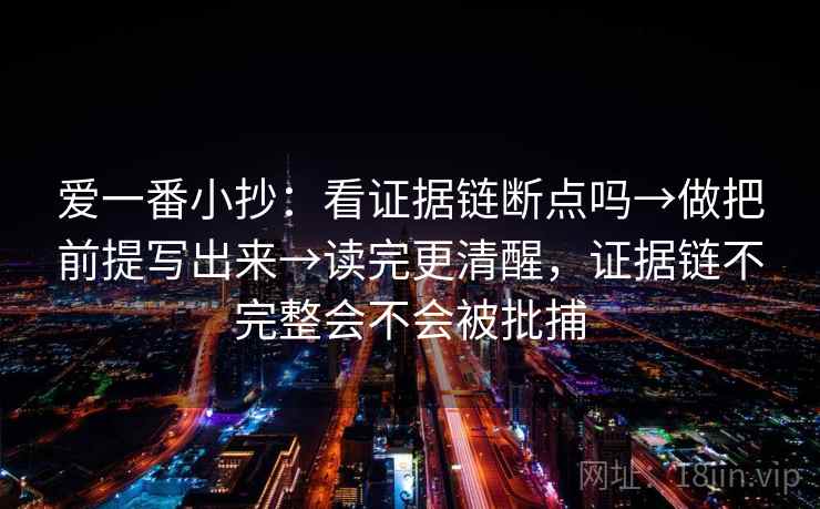 爱一番小抄:看证据链断点吗→做把前提写出来→读完更清醒,证据链不完整会不会被批捕 爱一番小抄:看证据链断点吗→做把前提写出来→读完更清醒,证据链不完整会不会被批捕
