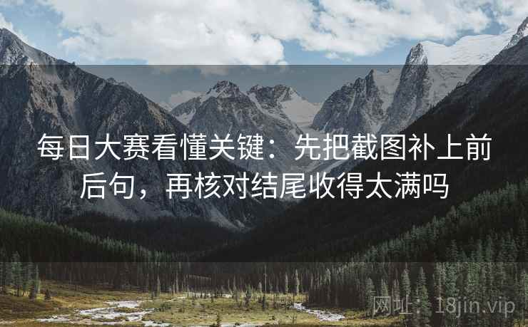 每日大赛看懂关键：先把截图补上前后句，再核对结尾收得太满吗