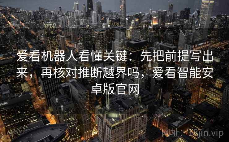 爱看机器人看懂关键：先把前提写出来，再核对推断越界吗，爱看智能安卓版官网