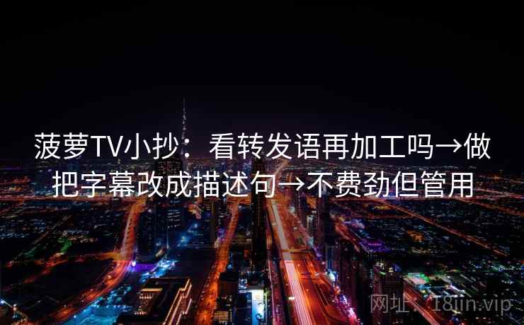 菠萝TV小抄：看转发语再加工吗→做把字幕改成描述句→不费劲但管用