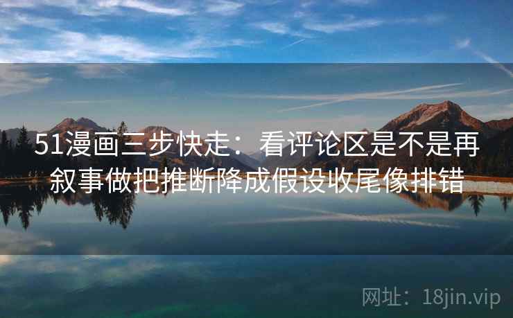 51漫画三步快走：看评论区是不是再叙事做把推断降成假设收尾像排错