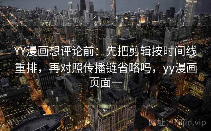 YY漫画想评论前:先把剪辑按时间线重排,再对照传播链省略吗,yy漫画页面一 YY漫画想评论前:先把剪辑按时间线重排,再对照传播链省略吗,yy漫画页面一