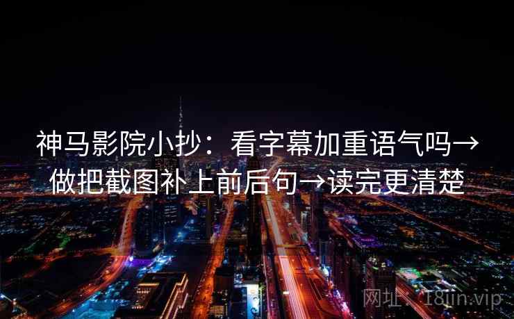 神马影院小抄：看字幕加重语气吗→做把截图补上前后句→读完更清楚