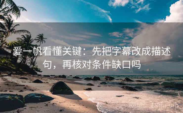 爱一帆看懂关键：先把字幕改成描述句，再核对条件缺口吗