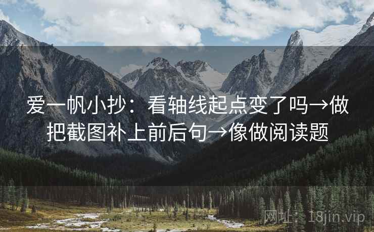 爱一帆小抄：看轴线起点变了吗→做把截图补上前后句→像做阅读题