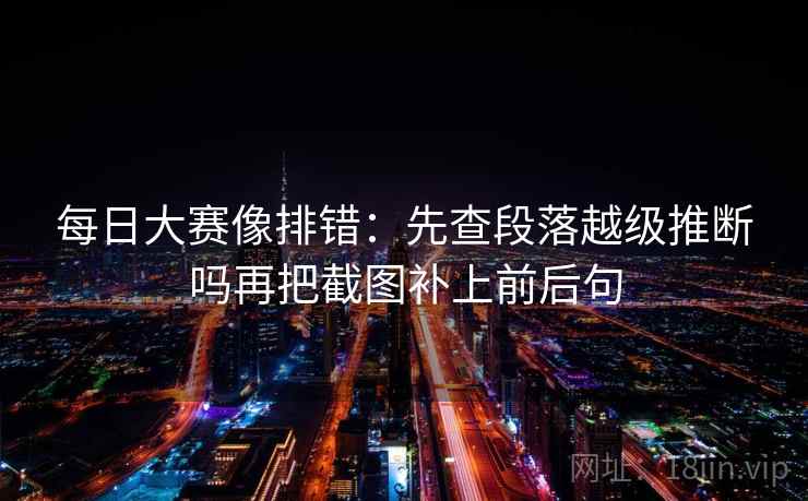 每日大赛像排错：先查段落越级推断吗再把截图补上前后句