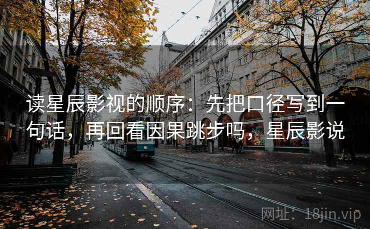 读星辰影视的顺序：先把口径写到一句话，再回看因果跳步吗，星辰影说