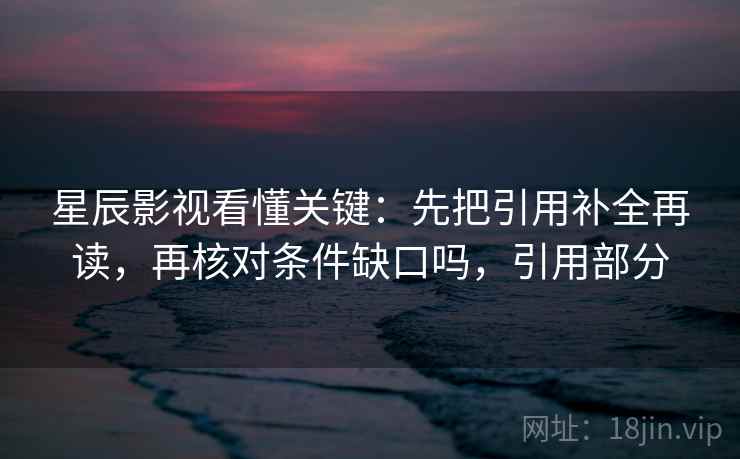星辰影视看懂关键：先把引用补全再读，再核对条件缺口吗，引用部分