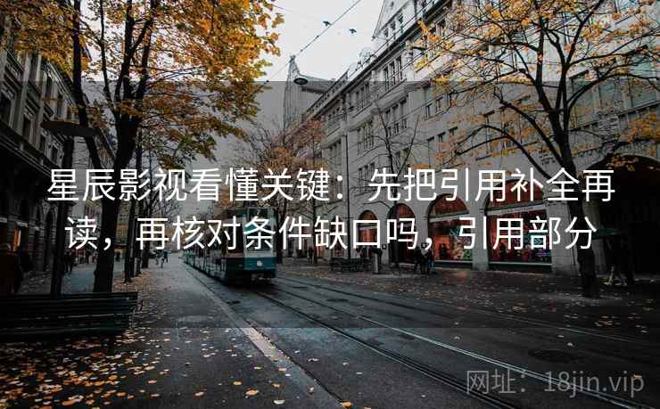星辰影视看懂关键：先把引用补全再读，再核对条件缺口吗，引用部分