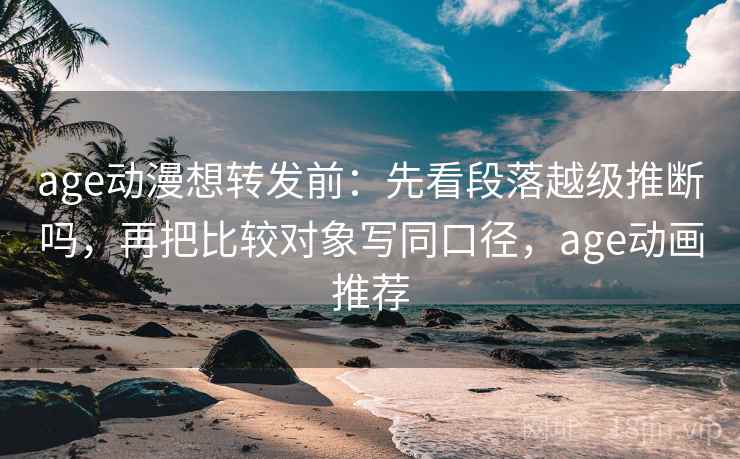 age动漫想转发前：先看段落越级推断吗，再把比较对象写同口径，age动画推荐