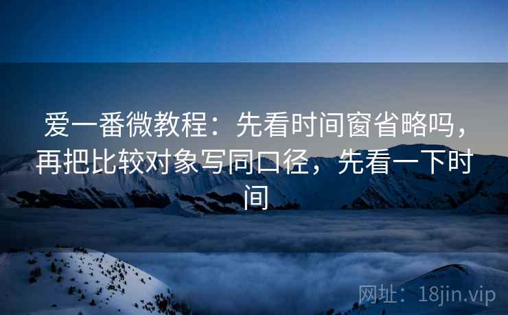 爱一番微教程：先看时间窗省略吗，再把比较对象写同口径，先看一下时间