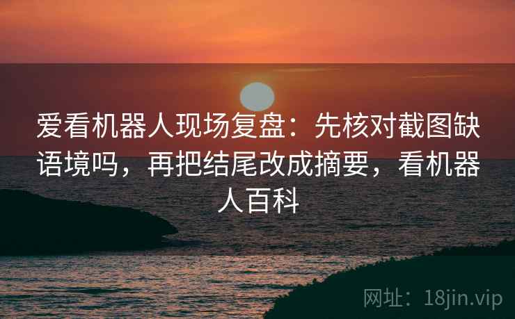 爱看机器人现场复盘：先核对截图缺语境吗，再把结尾改成摘要，看机器人百科