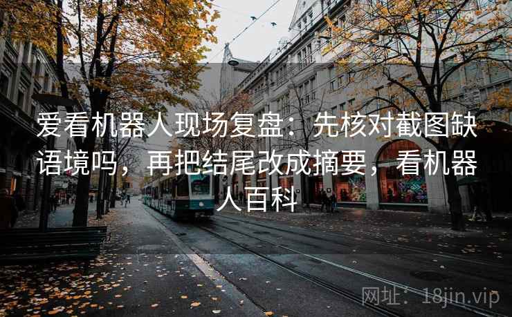 爱看机器人现场复盘：先核对截图缺语境吗，再把结尾改成摘要，看机器人百科