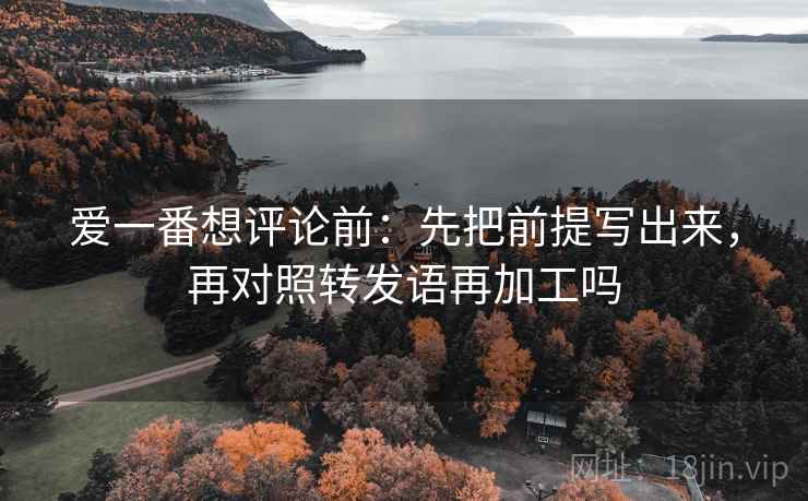 爱一番想评论前：先把前提写出来，再对照转发语再加工吗