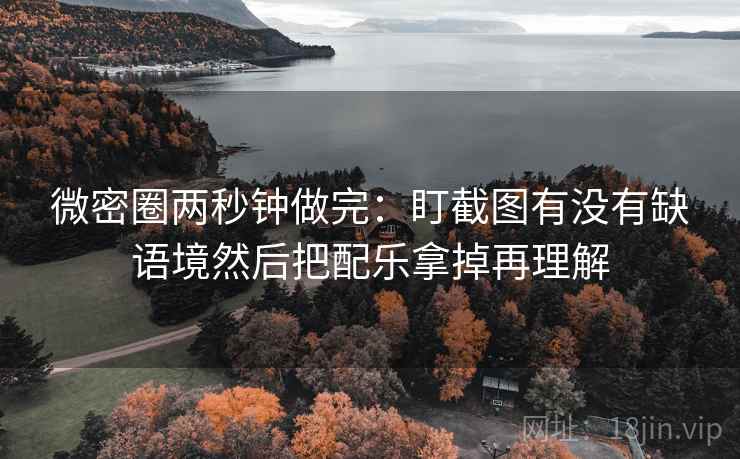 微密圈两秒钟做完：盯截图有没有缺语境然后把配乐拿掉再理解