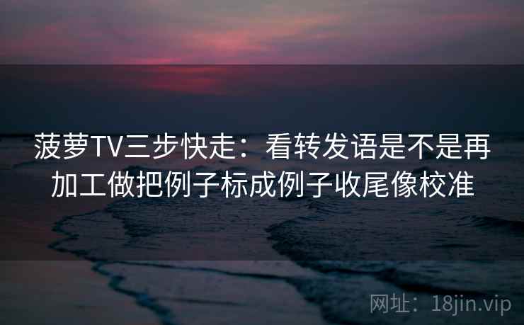 菠萝TV三步快走：看转发语是不是再加工做把例子标成例子收尾像校准