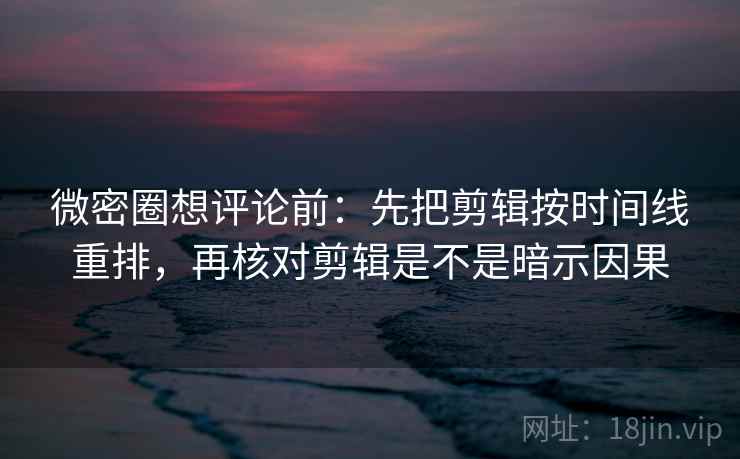 微密圈想评论前：先把剪辑按时间线重排，再核对剪辑是不是暗示因果