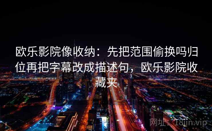 欧乐影院像收纳：先把范围偷换吗归位再把字幕改成描述句，欧乐影院收藏夹