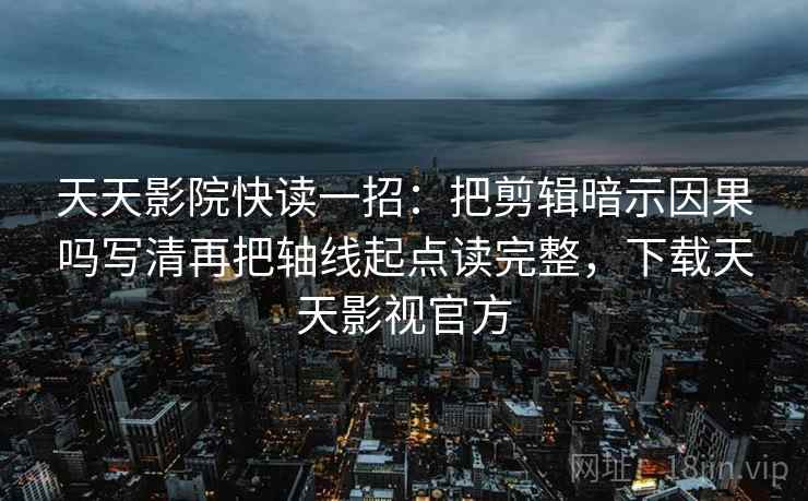 天天影院快读一招：把剪辑暗示因果吗写清再把轴线起点读完整，下载天天影视官方