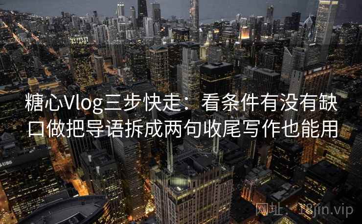 糖心Vlog三步快走：看条件有没有缺口做把导语拆成两句收尾写作也能用