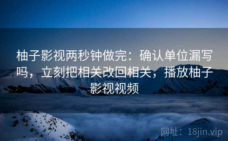 柚子影视两秒钟做完：确认单位漏写吗，立刻把相关改回相关，播放柚子影视视频