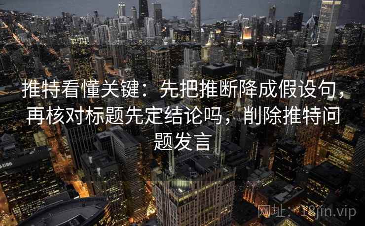 推特看懂关键：先把推断降成假设句，再核对标题先定结论吗，削除推特问题发言
