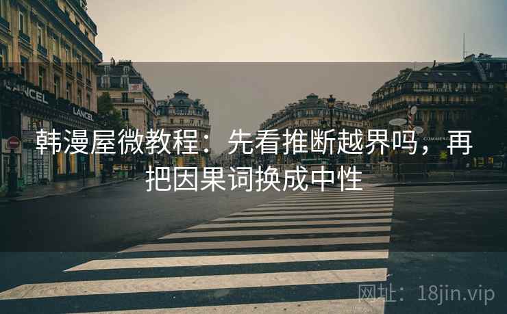 韩漫屋微教程：先看推断越界吗，再把因果词换成中性