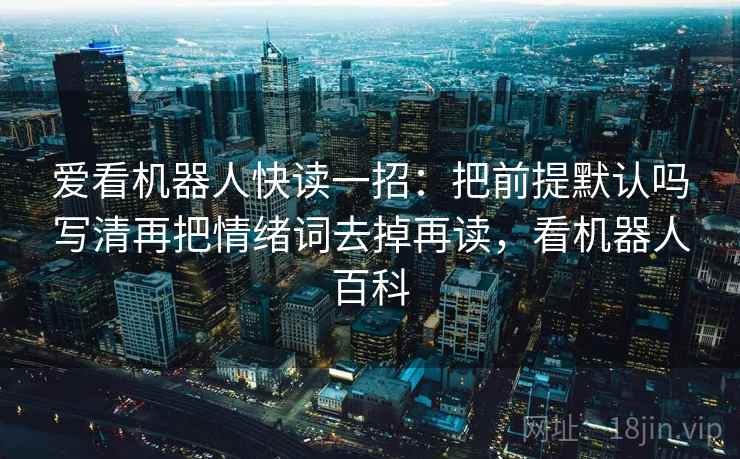 爱看机器人快读一招：把前提默认吗写清再把情绪词去掉再读，看机器人百科