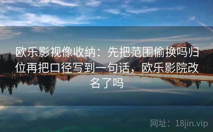 欧乐影视像收纳：先把范围偷换吗归位再把口径写到一句话，欧乐影院改名了吗