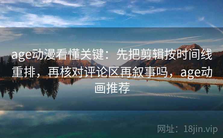 age动漫看懂关键：先把剪辑按时间线重排，再核对评论区再叙事吗，age动画推荐