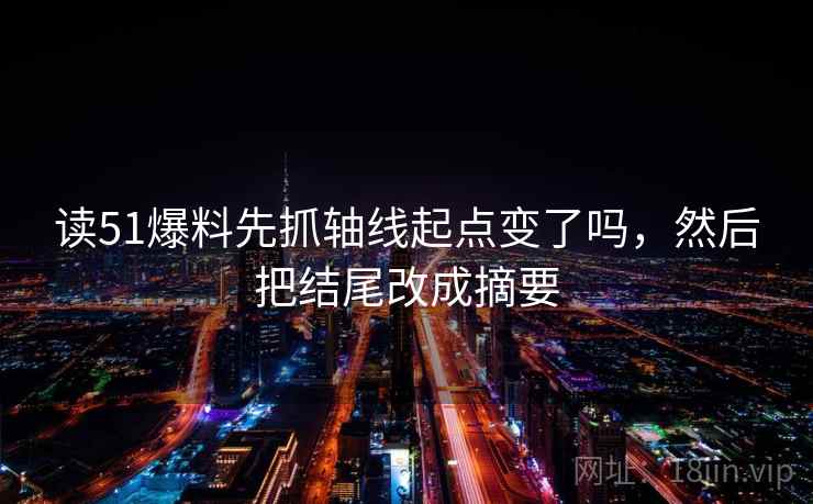 读51爆料先抓轴线起点变了吗，然后把结尾改成摘要