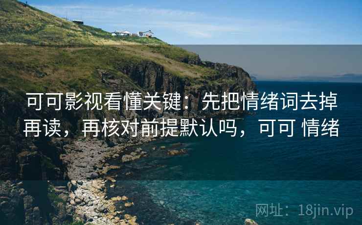 可可影视看懂关键：先把情绪词去掉再读，再核对前提默认吗，可可 情绪