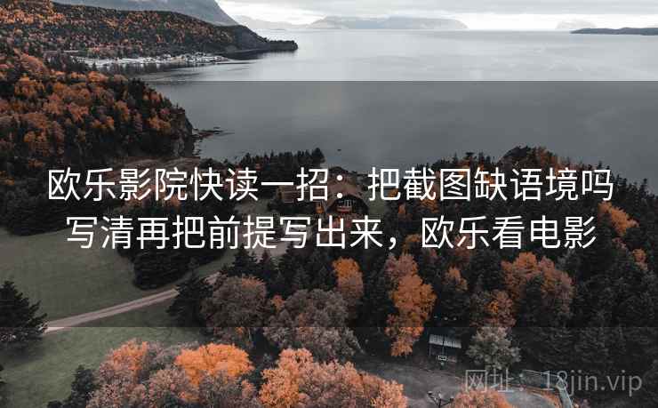 欧乐影院快读一招：把截图缺语境吗写清再把前提写出来，欧乐看电影