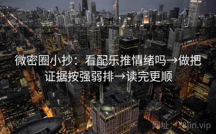 微密圈小抄：看配乐推情绪吗→做把证据按强弱排→读完更顺