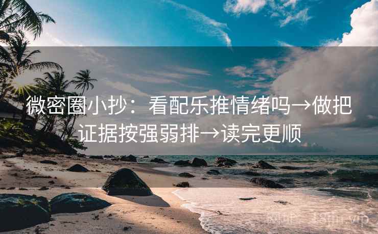 微密圈小抄：看配乐推情绪吗→做把证据按强弱排→读完更顺