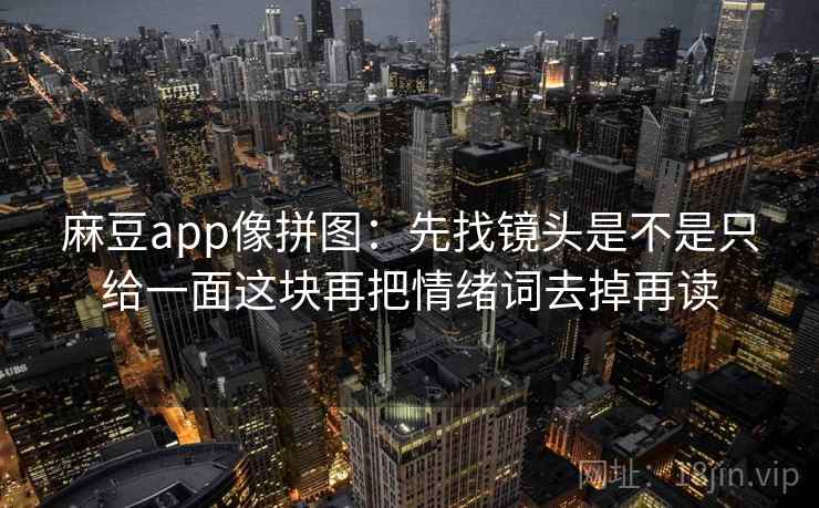 麻豆app像拼图：先找镜头是不是只给一面这块再把情绪词去掉再读
