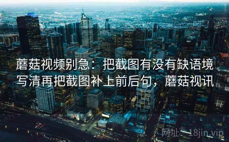 蘑菇视频别急：把截图有没有缺语境写清再把截图补上前后句，蘑菇视讯