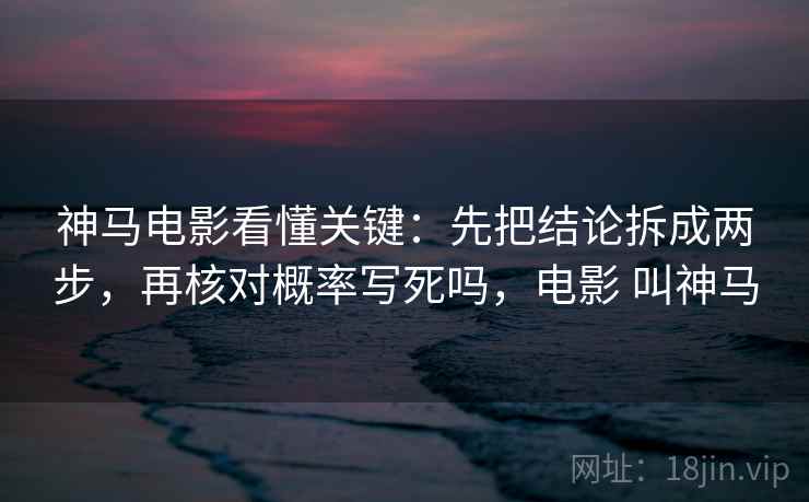 神马电影看懂关键：先把结论拆成两步，再核对概率写死吗，电影 叫神马