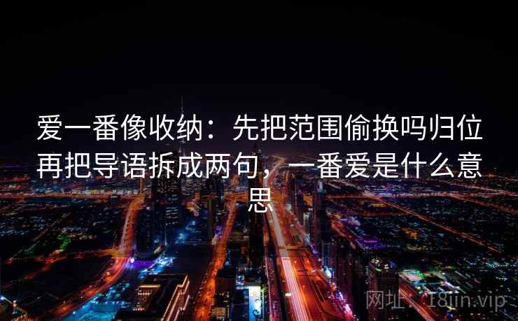 爱一番像收纳：先把范围偷换吗归位再把导语拆成两句，一番爱是什么意思