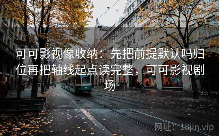 可可影视像收纳：先把前提默认吗归位再把轴线起点读完整，可可影视剧场