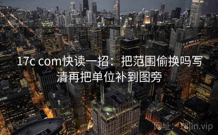 17c com快读一招：把范围偷换吗写清再把单位补到图旁