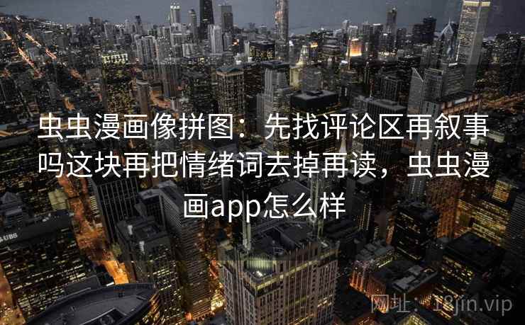 虫虫漫画像拼图：先找评论区再叙事吗这块再把情绪词去掉再读，虫虫漫画app怎么样