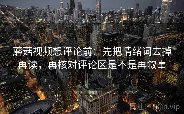 蘑菇视频想评论前：先把情绪词去掉再读，再核对评论区是不是再叙事