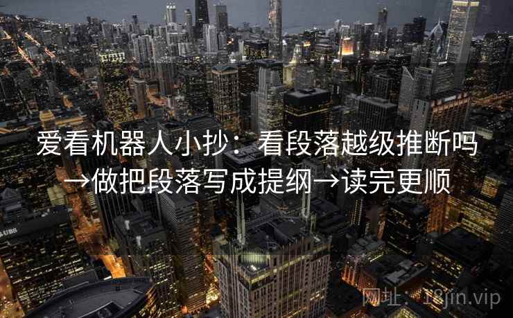 爱看机器人小抄：看段落越级推断吗→做把段落写成提纲→读完更顺
