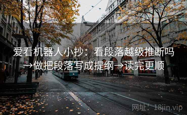 爱看机器人小抄：看段落越级推断吗→做把段落写成提纲→读完更顺