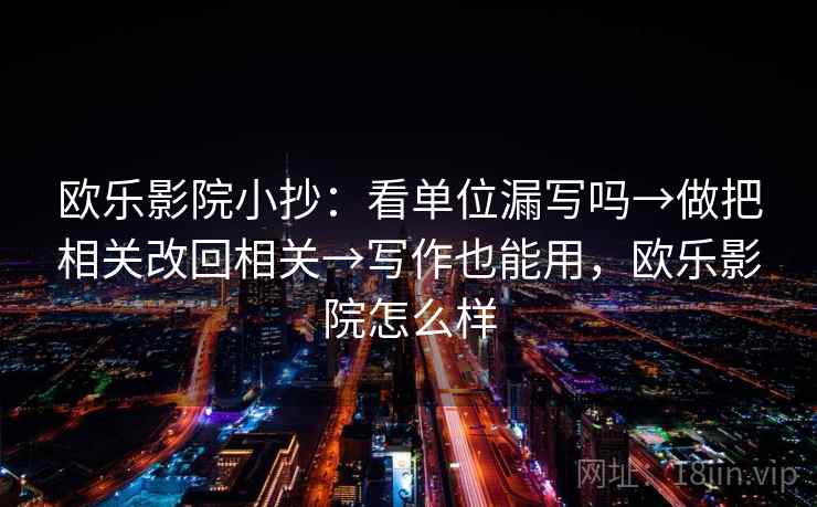 欧乐影院小抄：看单位漏写吗→做把相关改回相关→写作也能用，欧乐影院怎么样