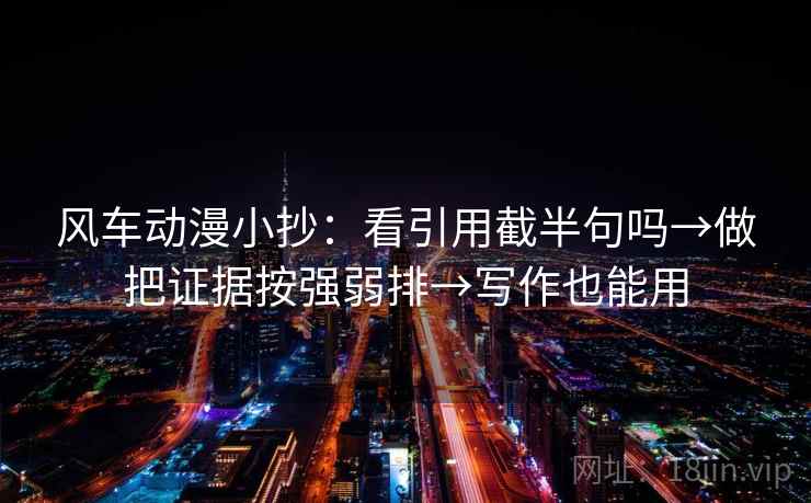 风车动漫小抄：看引用截半句吗→做把证据按强弱排→写作也能用