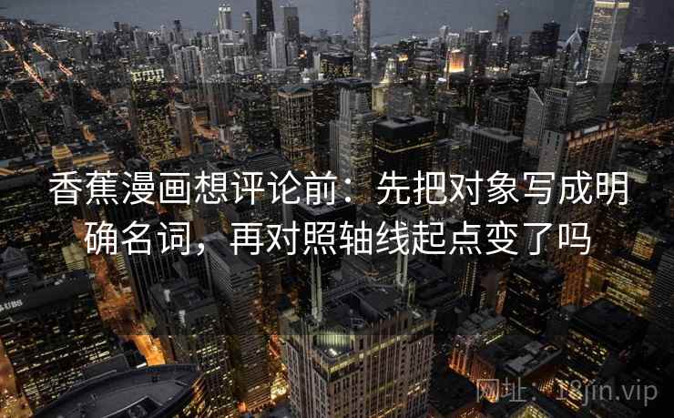 香蕉漫画想评论前：先把对象写成明确名词，再对照轴线起点变了吗