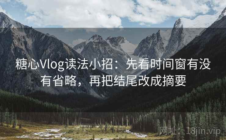 糖心Vlog读法小招：先看时间窗有没有省略，再把结尾改成摘要