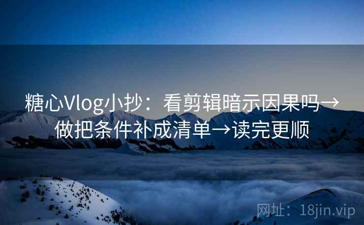 糖心Vlog小抄：看剪辑暗示因果吗→做把条件补成清单→读完更顺